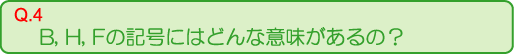 Ｂ,Ｈ,Ｆの記号にはどんな意味があるの？